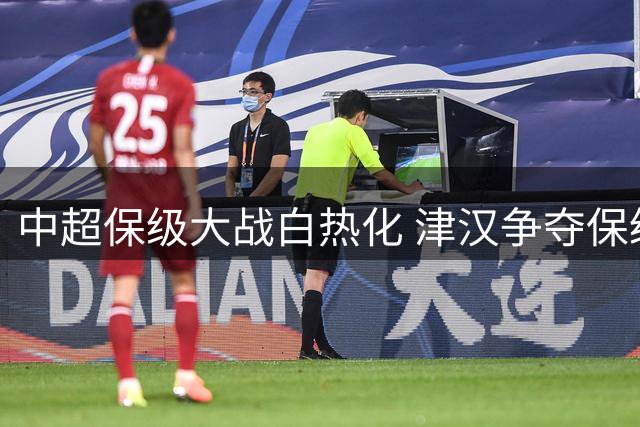 中超保级大战白热化 津汉争夺保级主动权